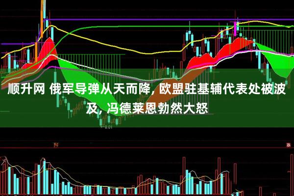 顺升网 俄军导弹从天而降, 欧盟驻基辅代表处被波及, 冯德莱恩勃然大怒