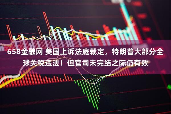 658金融网 美国上诉法庭裁定，特朗普大部分全球关税违法！但官司未完结之际仍有效