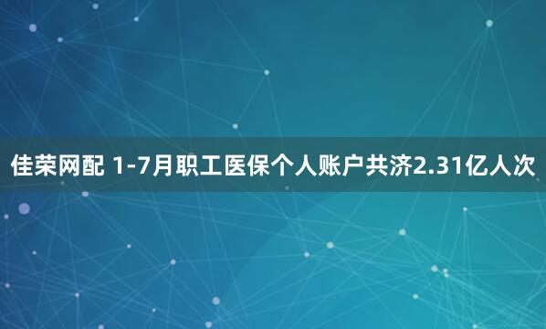 佳荣网配 1-7月职工医保个人账户共济2.31亿人次