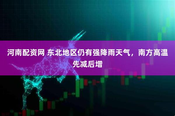 河南配资网 东北地区仍有强降雨天气，南方高温先减后增