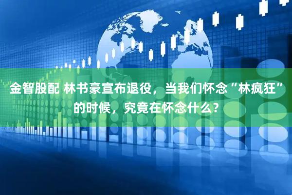 金智股配 林书豪宣布退役，当我们怀念“林疯狂”的时候，究竟在怀念什么？