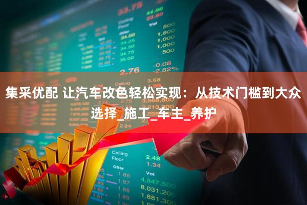 集采优配 让汽车改色轻松实现：从技术门槛到大众选择_施工_车主_养护