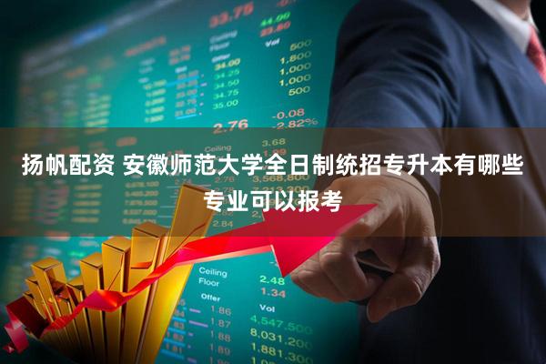扬帆配资 安徽师范大学全日制统招专升本有哪些专业可以报考