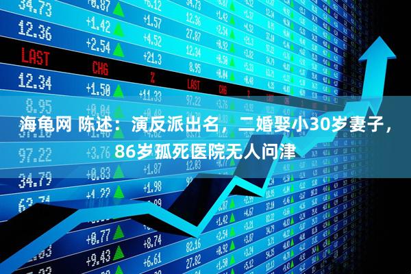 海龟网 陈述：演反派出名，二婚娶小30岁妻子，86岁孤死医院无人问津