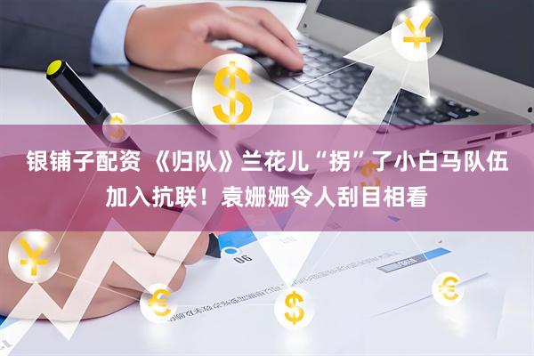 银铺子配资 《归队》兰花儿“拐”了小白马队伍加入抗联！袁姗姗令人刮目相看