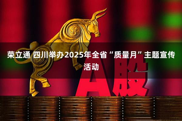 荣立通 四川举办2025年全省“质量月”主题宣传活动