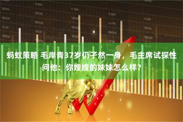 蚂蚁策略 毛岸青37岁仍孑然一身，毛主席试探性问他：你嫂嫂的妹妹怎么样？