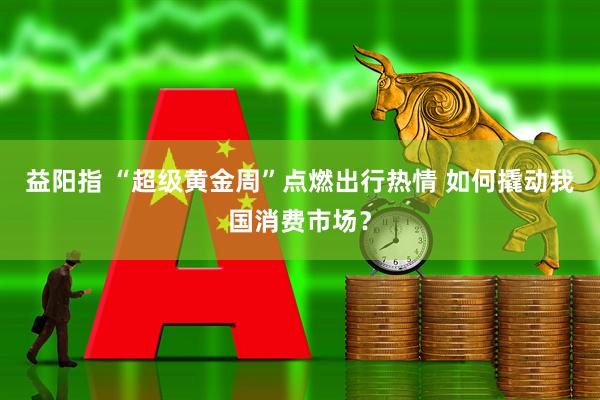 益阳指 “超级黄金周”点燃出行热情 如何撬动我国消费市场？