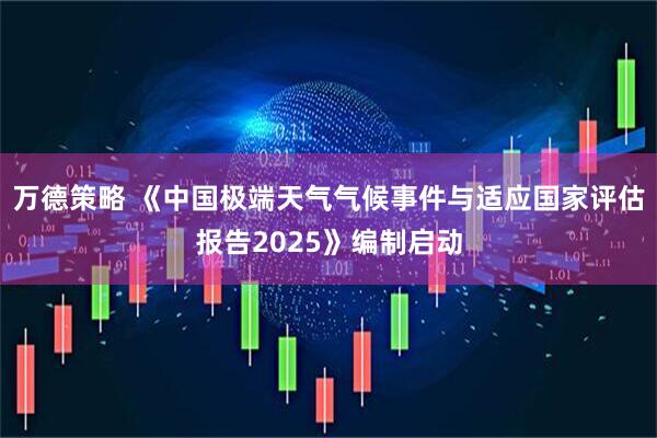 万德策略 《中国极端天气气候事件与适应国家评估报告2025》编制启动