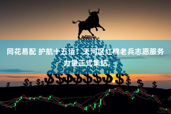 同花易配 护航十五运！天河区红棉老兵志愿服务力量正式集结