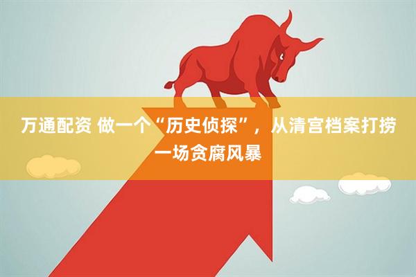 万通配资 做一个“历史侦探”，从清宫档案打捞一场贪腐风暴