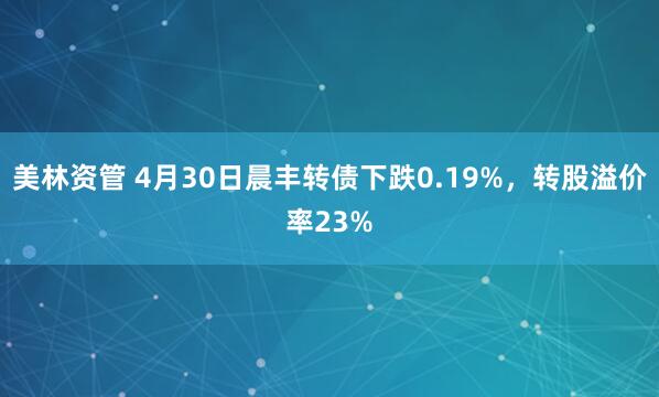 美林资管 4月30日晨丰转债下跌0.19%，转股溢价率23%