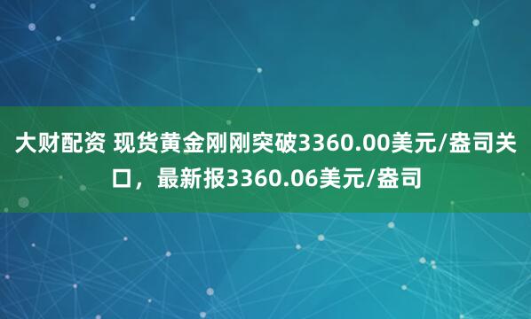 大财配资 现货黄金刚刚突破3360.00美元/盎司关口，最新报3360.06美元/盎司