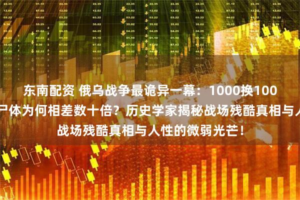 东南配资 俄乌战争最诡异一幕：1000换1000俘虏的背后，尸体为何相差数十倍？历史学家揭秘战场残酷真相与人性的微弱光芒！