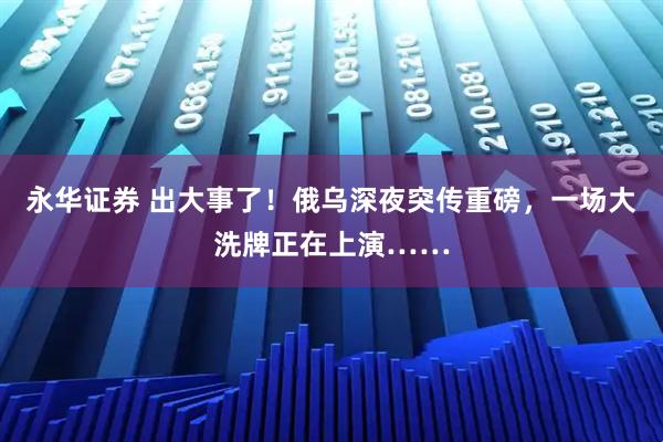 永华证券 出大事了！俄乌深夜突传重磅，一场大洗牌正在上演……