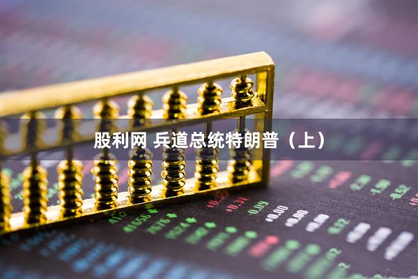 股利网 兵道总统特朗普（上）