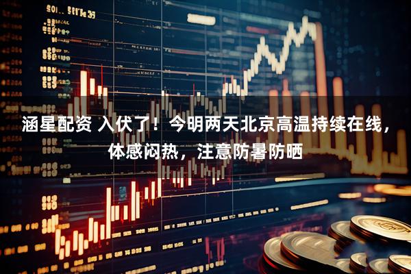 涵星配资 入伏了!今明两天北京高温持续在线,体感闷热,注意防暑防晒